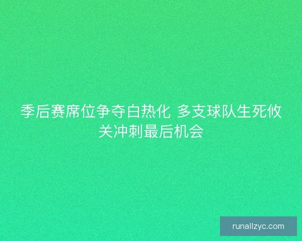季后赛席位争夺白热化 多支球队生死攸关冲刺最后机会