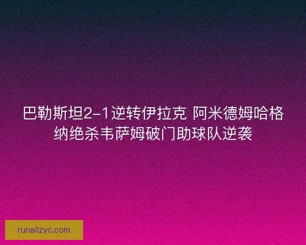 巴勒斯坦2-1逆转伊拉克 阿米德姆哈格纳绝杀韦萨姆破门助球队逆袭