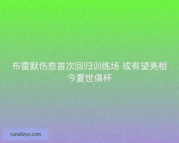 布雷默伤愈首次回归训练场 或有望亮相今夏世俱杯
