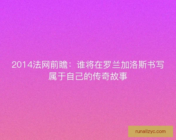 2014法网前瞻：谁将在罗兰加洛斯书写属于自己的传奇故事