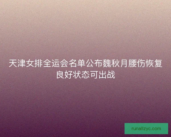 天津女排全运会名单公布魏秋月腰伤恢复良好状态可出战