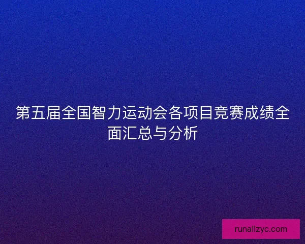 第五届全国智力运动会各项目竞赛成绩全面汇总与分析 第五届全国智力运动会各项目竞赛成绩全面汇总与分析