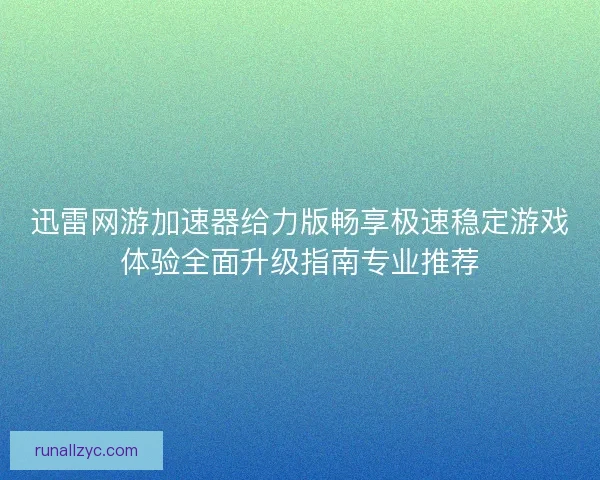 迅雷网游加速器给力版畅享极速稳定游戏体验全面升级指南专业推荐 迅雷网游加速器给力版畅享极速稳定游戏体验全面升级指南专业推荐