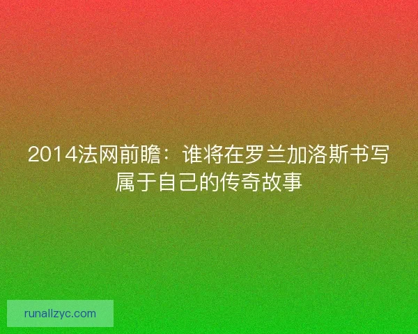 2014法网前瞻：谁将在罗兰加洛斯书写属于自己的传奇故事