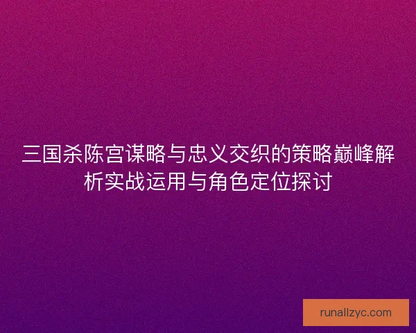 三国杀陈宫谋略与忠义交织的策略巅峰解析实战运用与角色定位探讨