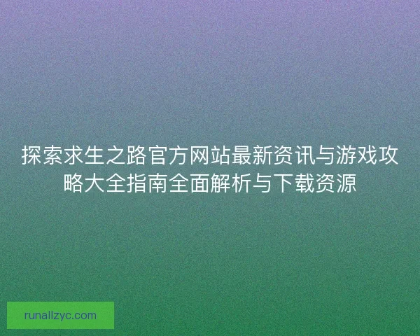 探索求生之路官方网站最新资讯与游戏攻略大全指南全面解析与下载资源